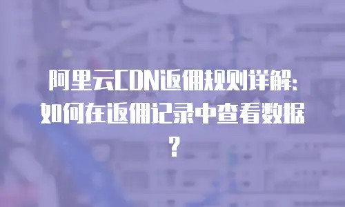 阿里云CDN返佣规则详解：如何在返佣记录中查看数据？