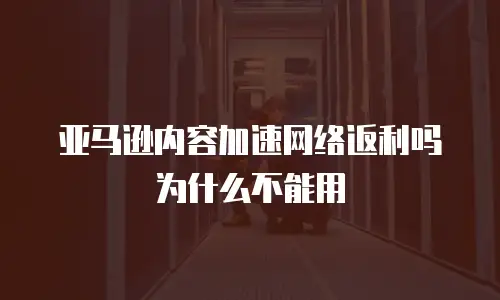 亚马逊内容加速网络返利吗为什么不能用