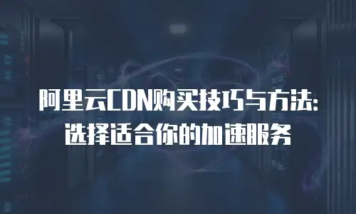 阿里云CDN购买技巧与方法：选择适合你的加速服务