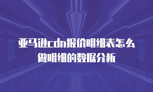 亚马逊cdn报价明细表怎么做明细的数据分析