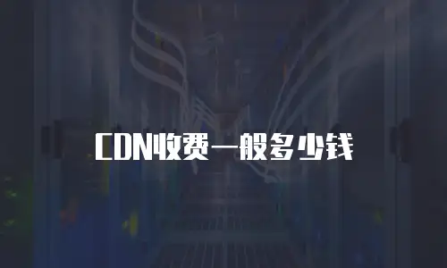 CDN收费一般多少钱