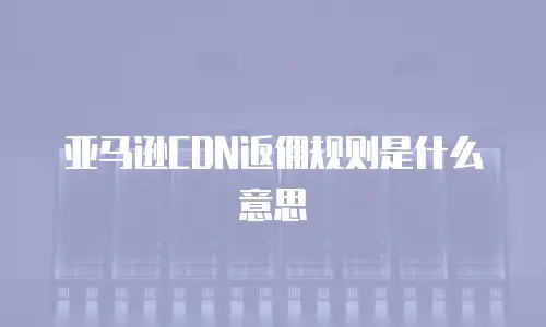 亚马逊CDN返佣规则是什么意思
