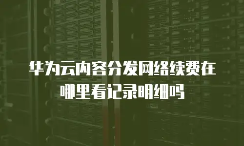 华为云内容分发网络续费在哪里看记录明细吗