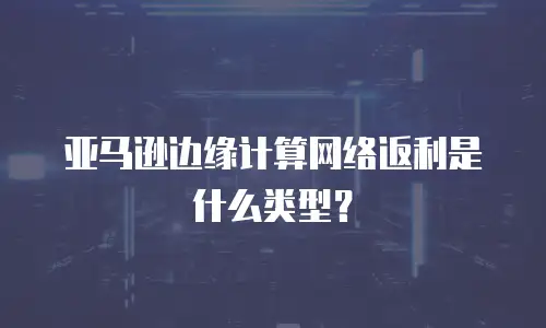 亚马逊边缘计算网络返利是什么类型？