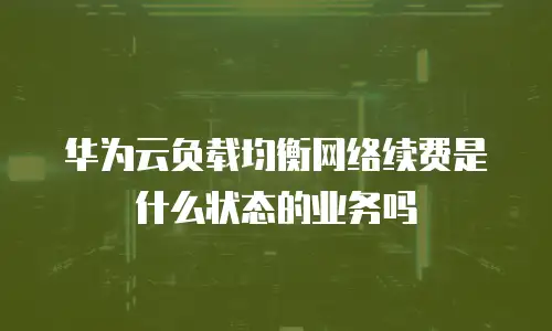 华为云负载均衡网络续费是什么状态的业务吗