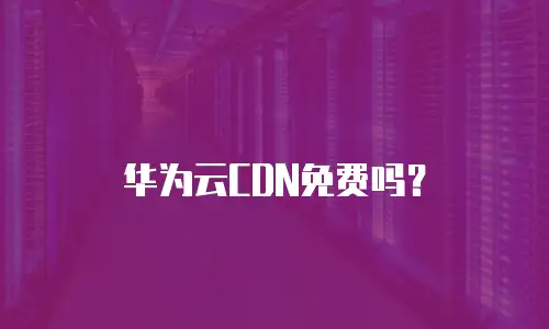 华为云CDN免费吗？