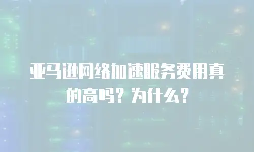 亚马逊网络加速服务费用真的高吗？为什么？