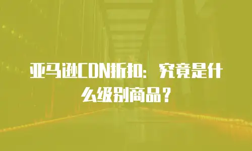 亚马逊CDN折扣：究竟是什么级别商品？