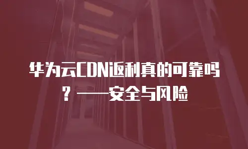 华为云CDN返利真的可靠吗？&mdash;&mdash;安全与风险
