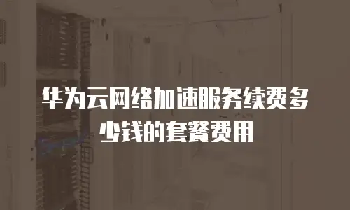 华为云网络加速服务续费多少钱的套餐费用