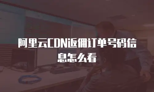 阿里云CDN返佣订单号码信息怎么看