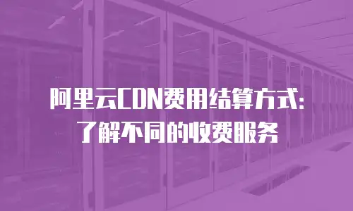 阿里云CDN费用结算方式：了解不同的收费服务
