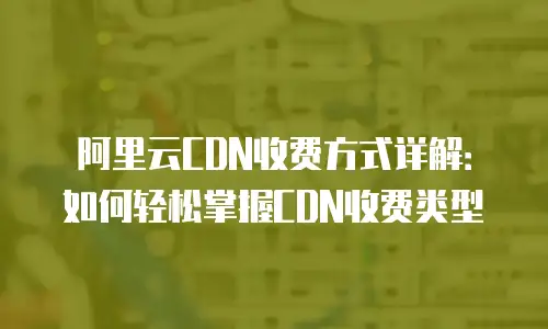 阿里云CDN收费方式详解：如何轻松掌握CDN收费类型