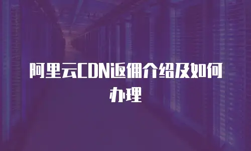 阿里云CDN返佣介绍及如何办理