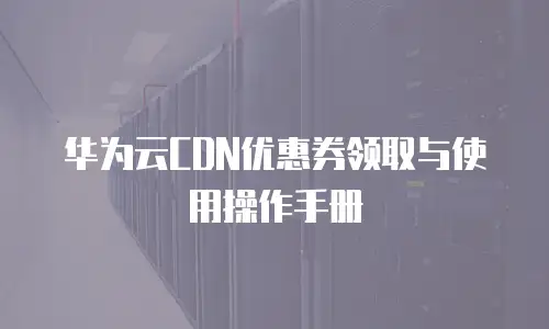 华为云CDN优惠券领取与使用操作手册