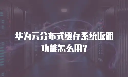 华为云分布式缓存系统返佣功能怎么用？