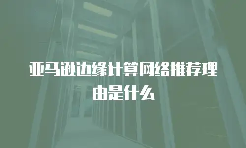 亚马逊边缘计算网络推荐理由是什么