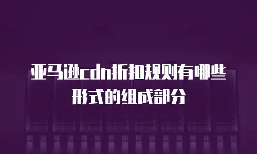 亚马逊cdn折扣规则有哪些形式的组成部分