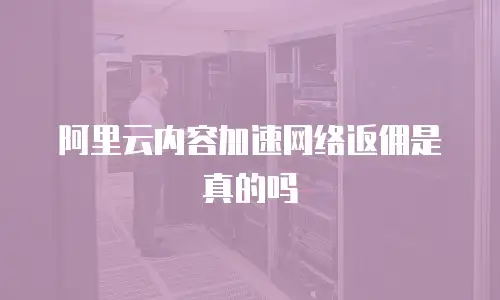 阿里云内容加速网络返佣是真的吗