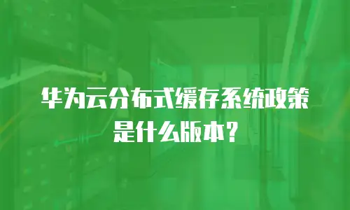 华为云分布式缓存系统政策是什么版本？