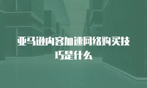亚马逊内容加速网络购买技巧是什么