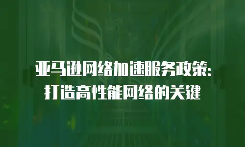 亚马逊网络加速服务政策：打造高性能网络的关键