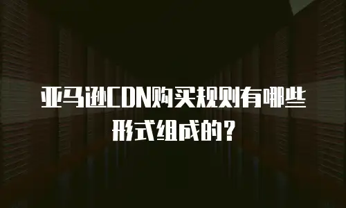 亚马逊CDN购买规则有哪些形式组成的？
