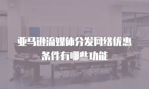 亚马逊流媒体分发网络优惠条件有哪些功能