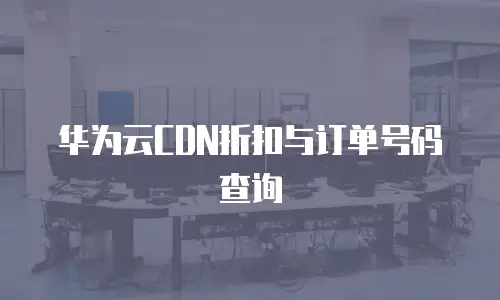 华为云CDN折扣与订单号码查询