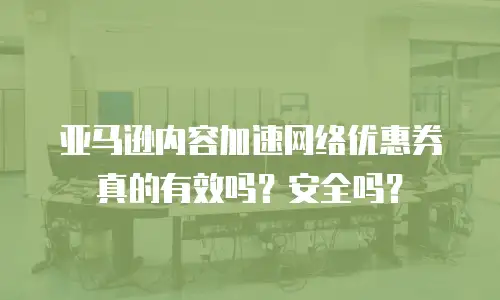 亚马逊内容加速网络优惠券真的有效吗？安全吗？