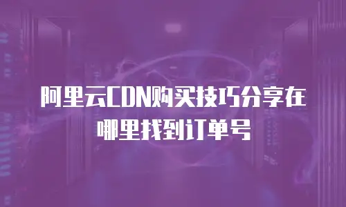 阿里云CDN购买技巧分享在哪里找到订单号