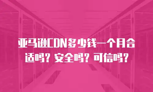 亚马逊CDN多少钱一个月合适吗？安全吗？可信吗？