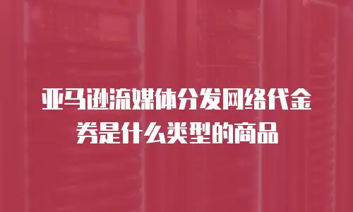 亚马逊流媒体分发网络代金券是什么类型的商品