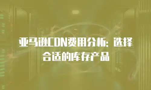 亚马逊CDN费用分析: 选择合适的库存产品