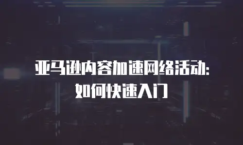 亚马逊内容加速网络活动：如何快速入门