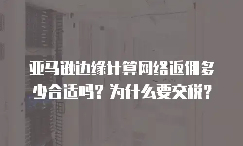 亚马逊边缘计算网络返佣多少合适吗？为什么要交税？
