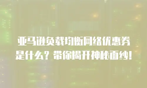 亚马逊负载均衡网络优惠券是什么？带你揭开神秘面纱！