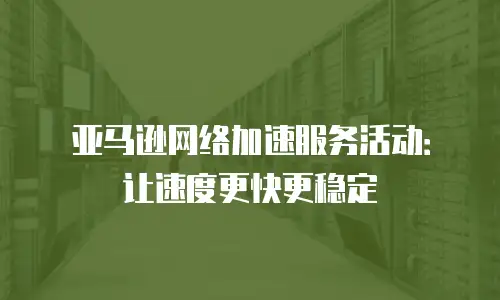 亚马逊网络加速服务活动：让速度更快更稳定