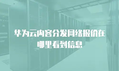 华为云内容分发网络报价在哪里看到信息