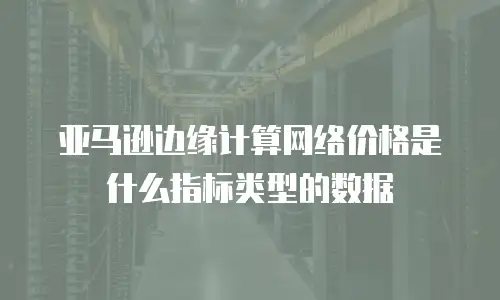 亚马逊边缘计算网络价格是什么指标类型的数据