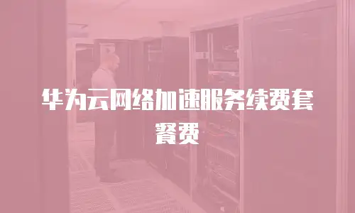 华为云网络加速服务续费套餐费