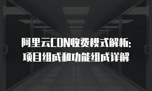 阿里云CDN收费模式解析: 项目组成和功能组成详解