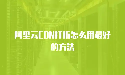 阿里云CDN打折怎么用最好的方法