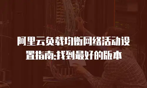 阿里云负载均衡网络活动设置指南:找到最好的版本