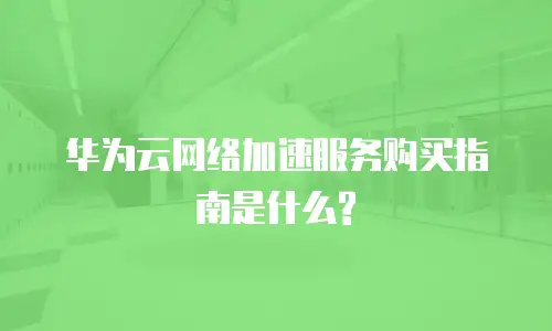 华为云网络加速服务购买指南是什么?