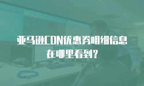 亚马逊CDN优惠券明细信息在哪里看到？