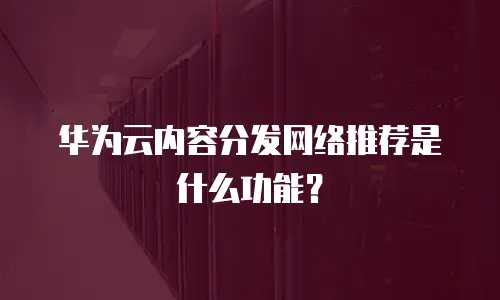 华为云内容分发网络推荐是什么功能？