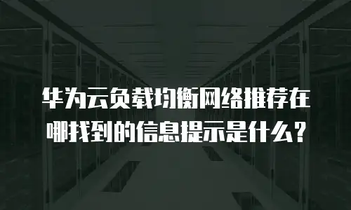 华为云负载均衡网络推荐在哪找到的信息提示是什么？