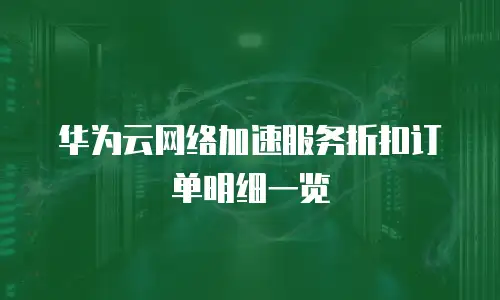 华为云网络加速服务折扣订单明细一览