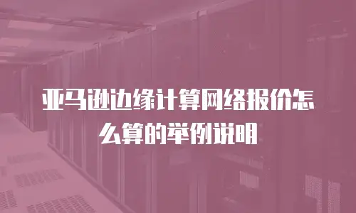 亚马逊边缘计算网络报价怎么算的举例说明